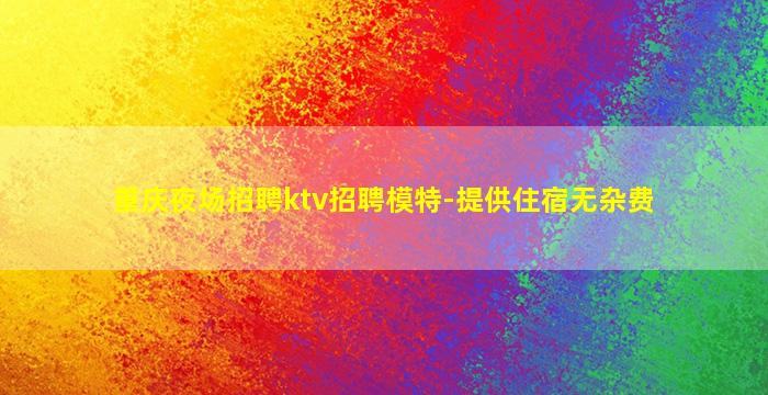 重庆夜场招聘ktv招聘模特-提供住宿无杂费
